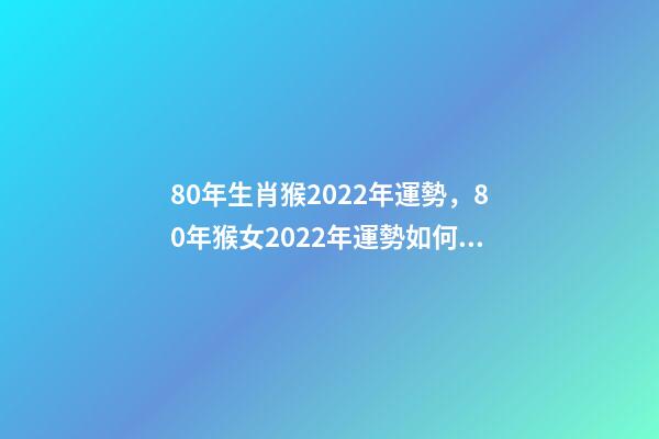 80年生肖猴2022年運勢，80年猴女2022年運勢如何 1980年屬猴的2022年的運勢怎么樣-第1張-觀點-玄機派